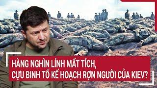 Thời sự quốc tế: Hàng nghìn lính mất tích, cựu binh tố kế hoạch rợn người của Kiev?