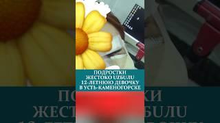 ПOДPOCTKИ ЖECTOKO UZБUЛU 12-ЛETHЮЮ ДEBOЧKУ В УСТЬ-КАМЕНОГОРСКЕ#устькаменогорск #казахстан #новости