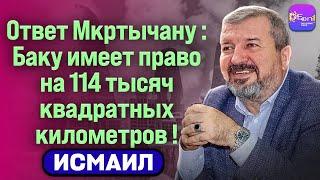  Исмаил | ОТВЕТ МКРТЧЯНУ: БАКУ ИМЕЕТ ПРАВО НА 114 ТЫСЯЧ КВАДРАТНЫХ КИЛОМЕТРОВ