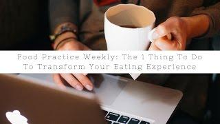 Food Practice Weekly: The ONE Thing To Do To Transform Your Eating Experience