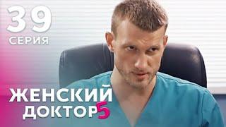 ЖЕНСКИЙ ДОКТОР 5 Серия 39. Драма. Мелодрама. Сериал Про Врачей.