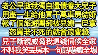 老公早逝我獨自還債養大兒子，用盡一生給他買千萬車房結婚，報了個旅遊團卻被兒媳一巴掌，怒罵老不死的就會浪費錢，兒子斷親威脅我退錢伺候全家，不料我笑丟房本一句話嚇癱全場真情故事會||老年故事||情感需求