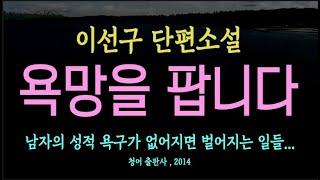 [오디오북] (**주의 : 작품과 생각이 다를 수 있습니다.**) 이선구 단편 소설 - 욕망을 팝니다.