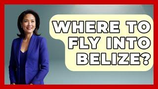 Where To Fly Into Belize? - Central America Uncovered