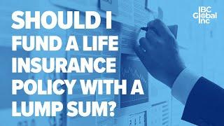 Should I Fund A Whole Life Insurance Policy With A LUMP SUM? | IBC Global, Inc