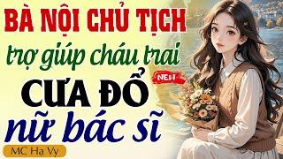 Truyện ngôn tình full: BÀ NỘI CHỦ TỊCH TRỢ GIÚP CHÁU TRAI CƯA ĐỔ NỮ BÁC SĨ - Hạ Vy kể chuyện