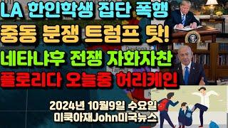 엘에이 한인 학생 백인 6명에 집단 폭행! 중동 분쟁 시발점 트럼프! 네타냐후 전쟁 현황 발표, 헤즈볼라 수장 제거, 2인자 제거, 그다음 리더도 제거! 플로리다 오늘중 허리케인!