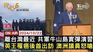 【1022FOCUS世界新聞LIVE】離台灣最近 共軍牛山島實彈演習　英王罹癌後首出訪 澳洲議員怒嗆