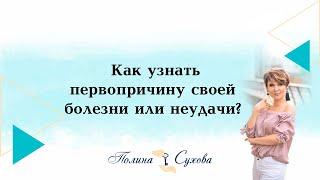 Полина Сухова. Как узнать первопричину своей болезни или неудачи?