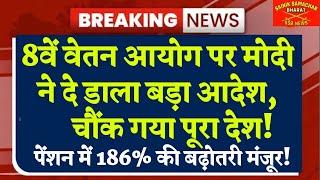 8वें वेतन आयोग पर मोदी ने दे डाला बड़ा आदेश, चौंक गया पूरा देश! पेंशन में 186% की बढ़ोतरी मंजूर!