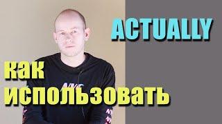 КАК ИСПОЛЬЗОВАТЬ actually В РЕЧИ. advanced английский