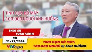 Thời sự toàn cảnh tối 21/12: Tinh gọn bộ máy: 100.000 người bị ảnh hưởng | VTV24