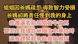姐姐因爸媽疏忽 導致智力受損，爸媽卻將責任怪到我的身上，我被逼著給姐姐當牛做馬，甚至在我確診絕症生命垂危時，逼我趕緊起來給姐姐做飯