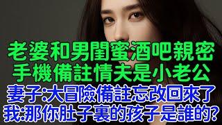 親眼所見老婆和男閨蜜酒吧親密，手機備註情夫名是小老公，妻子：大冒險備註忘記改回來了，我：那你肚子裏的孩子是誰的？我默默取證起訴離婚，她後悔不已！