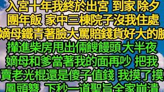 入宮十年我終於出宮到家除夕團年飯，家中三棟院子沒我住處 嫡母鐵青著臉大罵賠錢貨好大的臉，攆進柴房甩出倆餿饅頭 大半夜嫡母和爹當著我的面再吵 把我賣老光棍還是傻子值錢，我摸了摸鳳頭簪下秒一道聖旨全家崩潰