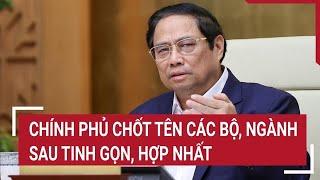 Chính phủ chốt tên các bộ, ngành sau tinh gọn, hợp nhất