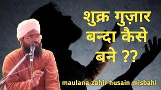 शुक्र गुज़ार बन्दा कैसे बने || shukr guzar banda kaise bane || maulana zahir husain misbahi sahab