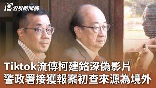 Tiktok流傳柯建銘深偽影片 警政署接獲報案初查來源為境外｜20241223 公視中晝新聞