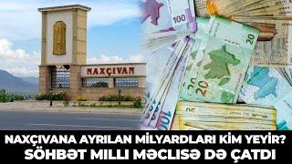 Naxçıvana ayrılan milyardları kim yeyir? - söhbət Milli Məclisə də uzandı