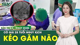 Bản Tin Y Tế 23/6: Cô gái 25 tuổi bị kéo nhọn đâm xuyên não | SKĐS
