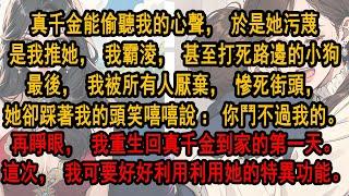 真千金能偷聽我的心聲，於是她污蔑是我推她，我霸淩，甚至打死路邊的小狗最後，我被所有人厭棄，慘死街頭，她卻踩著我的頭笑嘻嘻：你鬥不過我的。再睜眼，我重生回真千金到家。這次，我可要好好利用她的特異功能。