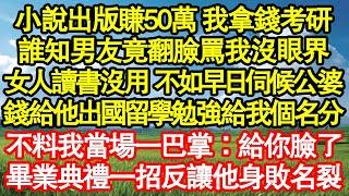 小說出版賺50萬 我拿錢考研，誰知男友竟翻臉罵我沒眼界，女人讀書沒用 不如早日伺候公婆，錢給他出國留學勉強給我個名分，不料我當場一巴掌：給你臉了，畢業典禮真情故事會||老年故事||情感需求||愛情