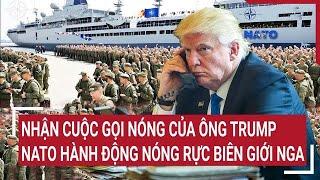 Điểm nóng Thế giới: Nhận cuộc gọi nóng của ông Trump, NATO hành động nóng rực biên giới Nga