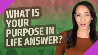 What is your purpose in life answer?