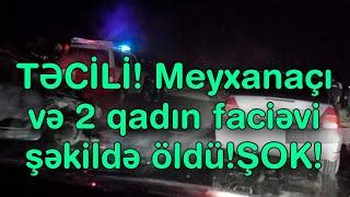 TƏCİLİ! Meyxanaçı və 2 qadın faciəvi şəkildə öldü!ŞOK!