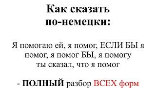 Как сказать по-немецки "Я помогаю, я помог, ЕСЛИ БЫ я помог, я помог БЫ,​ ты сказал, что я помог​"