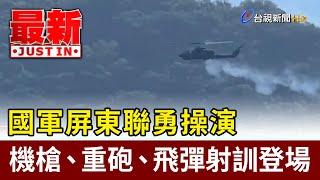 國軍屏東聯勇操演 機槍、重砲、飛彈射訓登場【最新快訊】