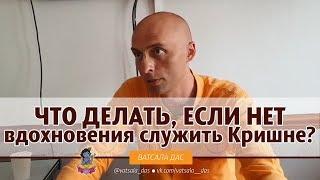 Что делать, если нет вдохновения служить Кришне? Ватсала дас