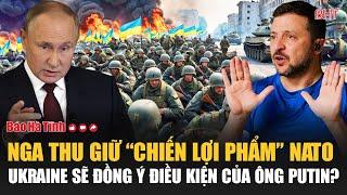 Tâm điểm quốc tế: Nga thu giữ “chiến lợi phẩm” NATO, Ukraine sẽ đồng ý điều kiện của ông Putin?