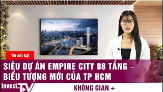 Không gian+: Siêu dự án Empire City 88 tầng – biểu tượng mới của TP.HCM