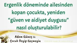 Ergenlik döneminde ailesinden kopan çocukta yeniden “güven ve aidiyet duygusu” nasıl oluşturulabilr?