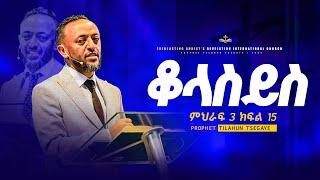 የቆላስይስ ተከታታይ ትምህርት ምህራፍ 3 ክፍል 15 || አስደናቂ ትምህርት በነብይ ጥላሁን ፀጋዬ | PROPHET TILAHUN TSEGAYE