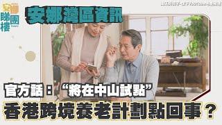 安娜灣區資訊丨香港人來灣區養老？官方話即將在中山試點究竟點回事？香港跨境養老計劃同中山有咩關係？