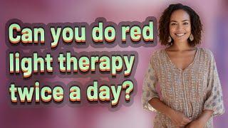 Can you do red light therapy twice a day?