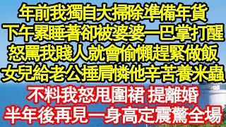 年前我獨自大掃除準備年貨，下午累睡著卻被婆婆一巴掌打醒，怒罵我賤人就會偷懶趕緊做飯，女兒給老公捶肩憐他辛苦養米蟲，不料我怒甩圍裙 提離婚，半年後再見一身高定震驚全場真情故事會||老年故事||情感需求