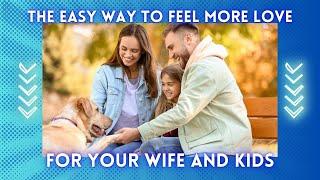 The Easy Way To Feel More Love For Your Wife And Kids