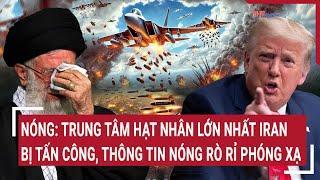 Vấn đề hôm nay: Nóng: TT hạt nhân lớn nhất Iran bị tấn công, thông tin nóng việc rò rỉ phóng xạ