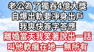 老公為了獨吞4億大獎，自爆出軌要凈身出戶，我爽快簽字答應，離婚當天我笑著說出一話，叫他軟癱在地一無所有