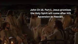 John Ch 16. Part 1. Jesus promises the Holy Spirit will come after HIS Ascension to Heaven.