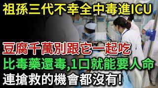 祖孫三代不幸全中毒進ICU！豆腐千萬別跟它一起吃，比砒霜還毒100倍！一口就能要人命！可能連搶救的機會都沒有！