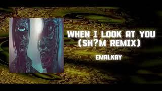 EMALKAY - WHEN I LOOK AT YOU (SH?M REMIX)