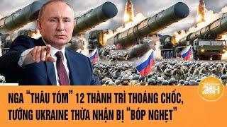 Thời sự quốc tế: Ukraine mất sạch 12 thành trì, Tổng tư lệnh thừa nhận sự thật khủng khiếp