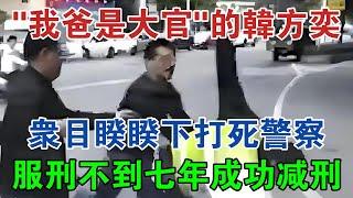 「我爸是大官」的韓方奕，眾目睽睽下打死警察，服刑不到七年成功減刑 #大案紀實 #刑事案件 #案件解說