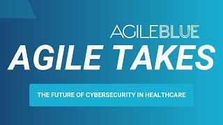 The Future of Cybersecurity in Healthcare: AgileTakes