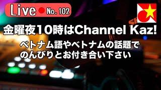 金曜夜10時はChannel Kaz！ベトナム語やベトナムの話題でのんびりまったりお過ごしくださいませ【 Live102】