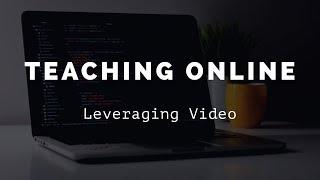 Teaching Online (and Leveraging Video)